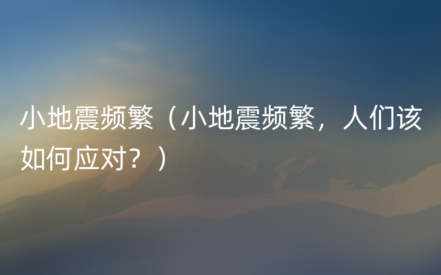 小地震频繁（小地震频繁，人们该如何应对？）