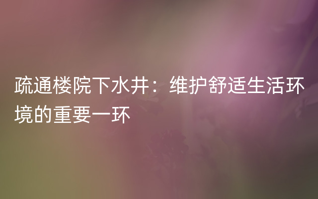 疏通楼院下水井：维护舒适生活环境的重要一环