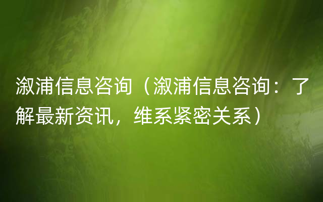 溆浦信息咨询（溆浦信息咨询：了解最新资讯，维系