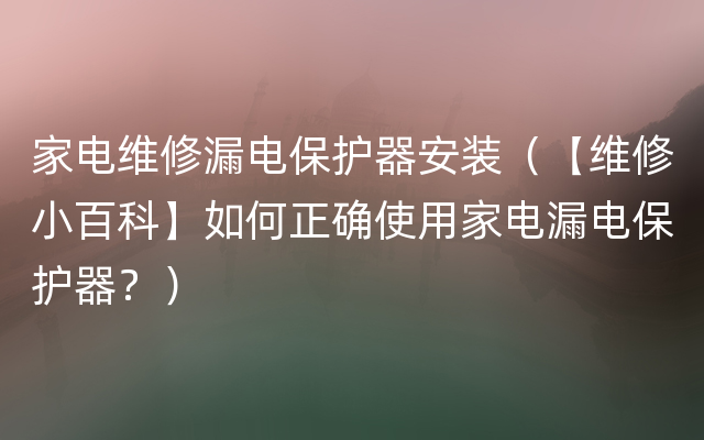 家电维修漏电保护器安装（【维修小百科】如何正确使用家电漏电保护器？）