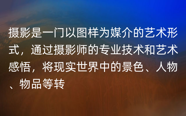 摄影是一门以图样为媒介的艺术形式，通过摄影师的专业技术和艺术感悟，将现实世界中的