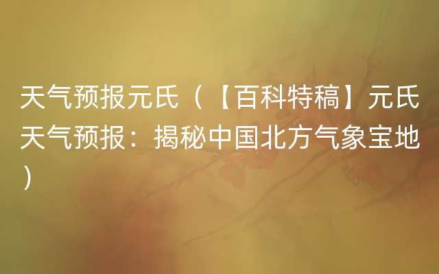 天气预报元氏（【百科特稿】元氏天气预报：揭秘中国北方气象宝地）