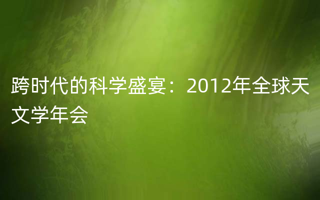 跨时代的科学盛宴：2012年全球天文学年会