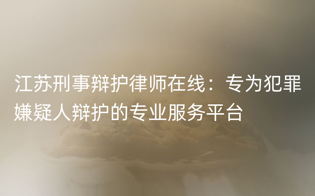 江苏刑事辩护律师在线：专为犯罪嫌疑人辩护的专业服务平台