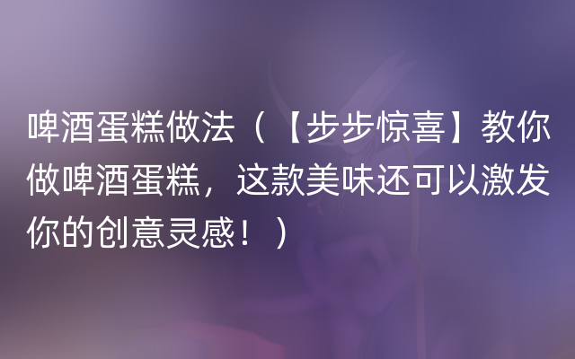 啤酒蛋糕做法（【步步惊喜】教你做啤酒蛋糕，这款美味还可以激发你的创意灵感！）