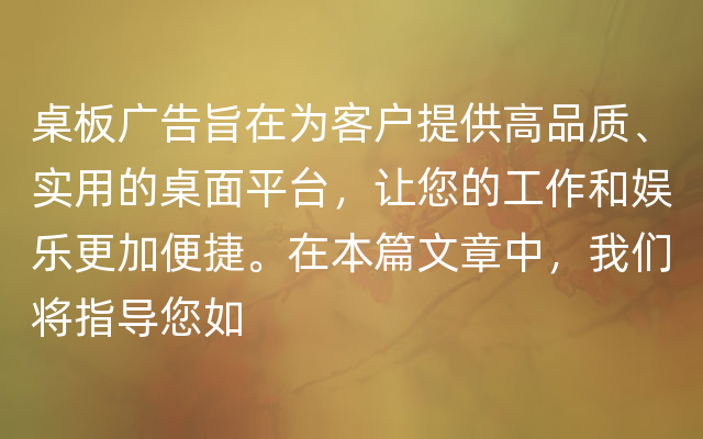 桌板广告旨在为客户提供高品质、实用的桌面平台，让您的工作和娱乐更加便捷。在本篇文