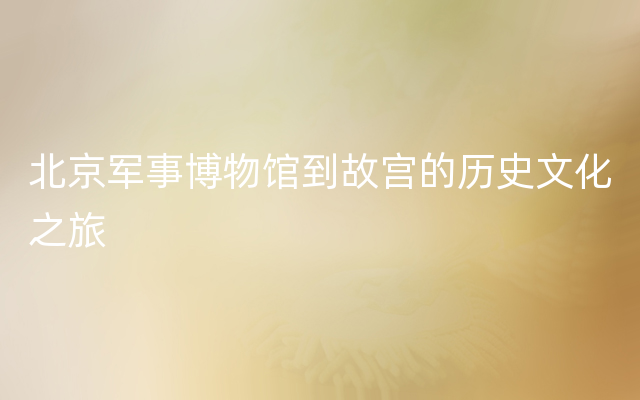 北京军事博物馆到故宫的历史文化之旅