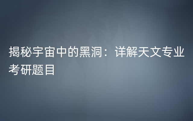 揭秘宇宙中的黑洞：详解天文专业考研题目