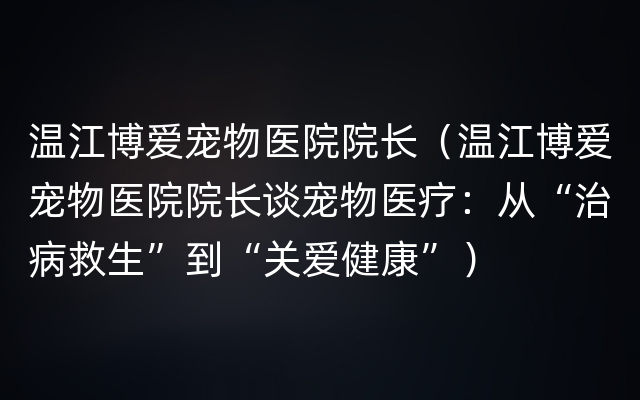 温江博爱宠物医院院长（温江博爱宠物医院院长谈宠物医疗：从“治病救生”到“关爱健康