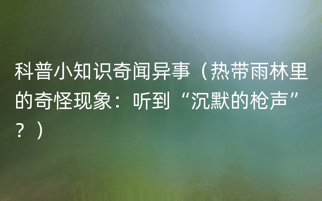 科普小知识奇闻异事（热带雨林里的奇怪现象：听到“沉默的枪声”？）