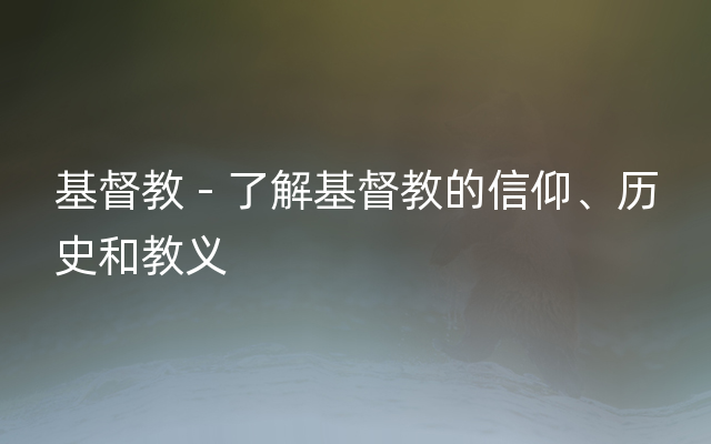 基督教 - 了解基督教的信仰、历史和教义