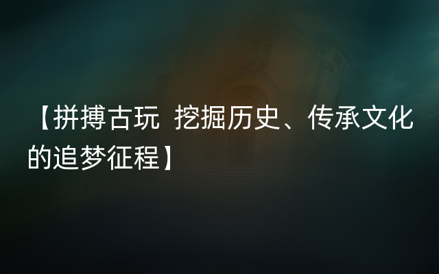 【拼搏古玩  挖掘历史、传承文化的追梦征程】