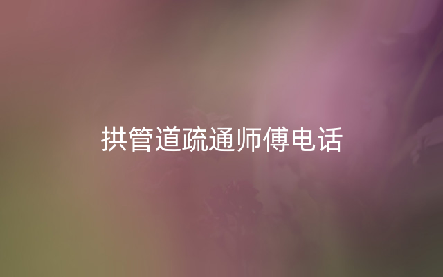 拱管道疏通师傅电话