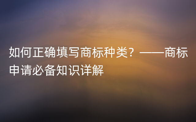 如何正确填写商标种类？——商标申请必备知识详解