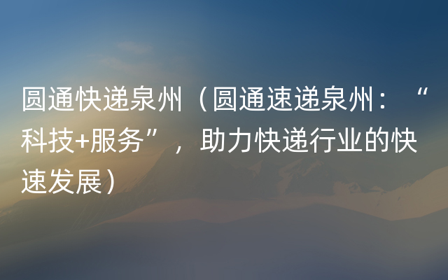 圆通快递泉州（圆通速递泉州：“科技+服务”，助力快递行业的快速发展）