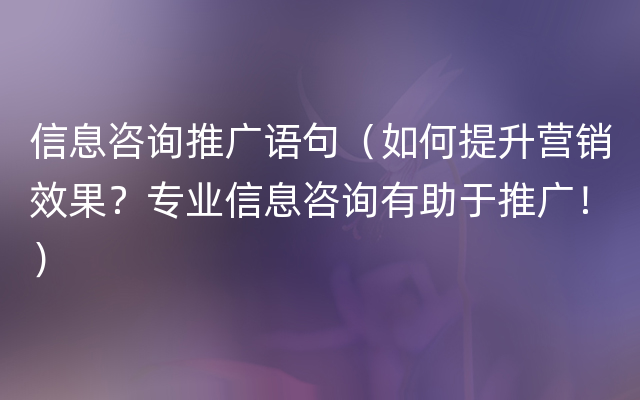 信息咨询推广语句（如何提升营销效果？专业信息咨