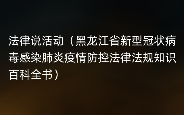 法律说活动（黑龙江省新型冠状病毒感染肺炎疫情防控法律法规知识百科全书）