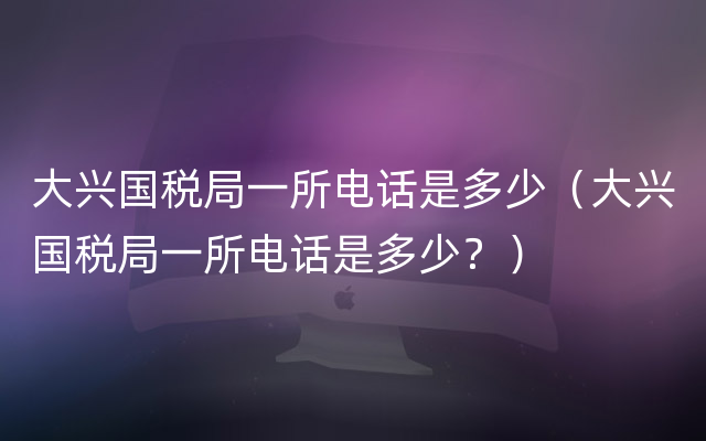 大兴国税局一所电话是多少（大兴国税局一所电话是