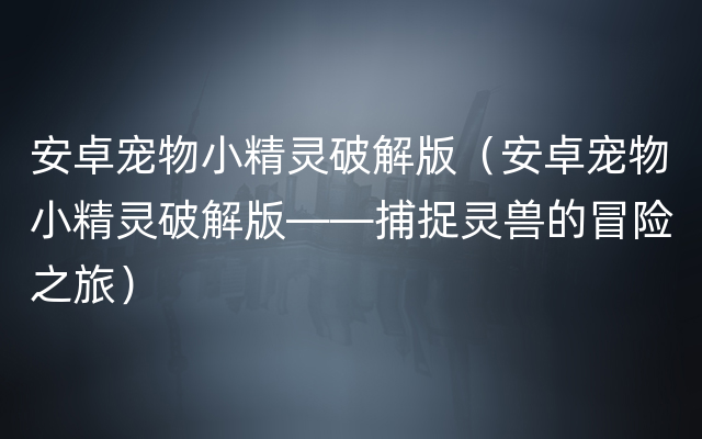 安卓宠物小精灵破解版（安卓宠物小精灵破解版——