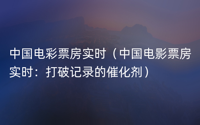 中国电彩票房实时（中国电影票房实时：打破记录的催化剂）