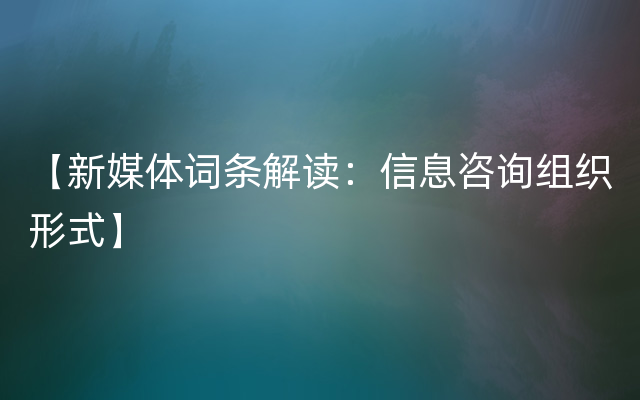 【新媒体词条解读：信息咨询组织形式】