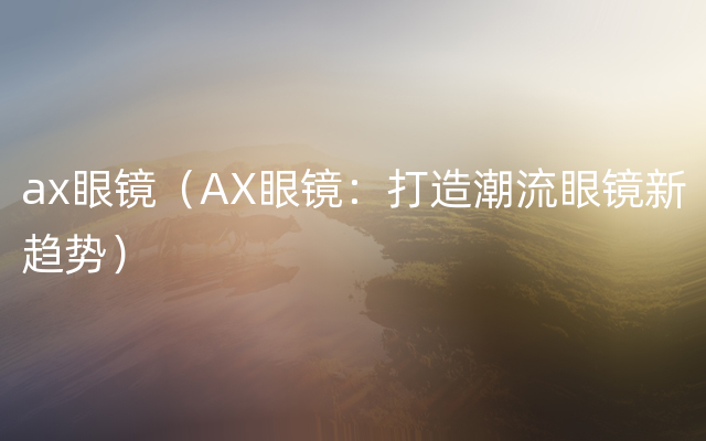 ax眼镜（AX眼镜：打造潮流眼镜新趋势）