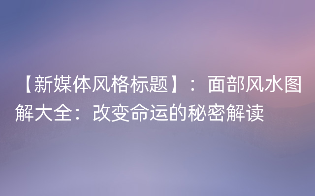 【新媒体风格标题】：面部风水图解大全：改变命运的秘密解读