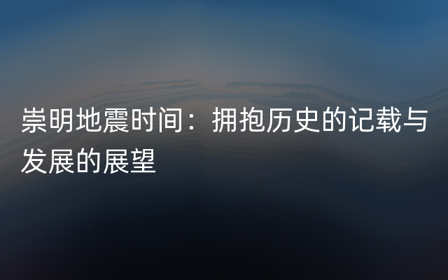 崇明地震时间：拥抱历史的记载与发展的展望