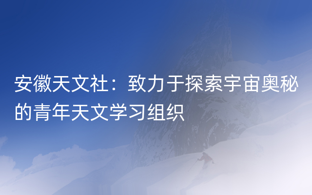 安徽天文社：致力于探索宇宙奥秘的青年天文学习组织