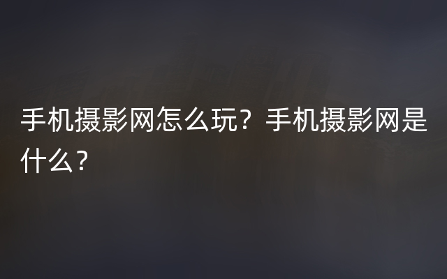 手机摄影网怎么玩？手机摄影网是什么？