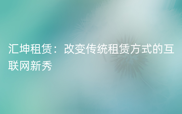 汇坤租赁：改变传统租赁方式的互联网新秀