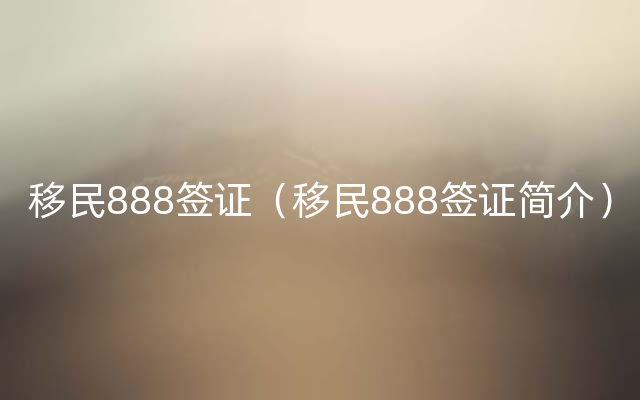 移民888签证（移民888签证简介）