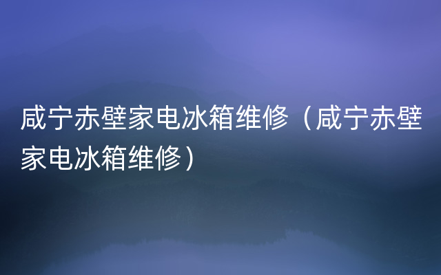 咸宁赤壁家电冰箱维修（咸宁赤壁家电冰箱维修）