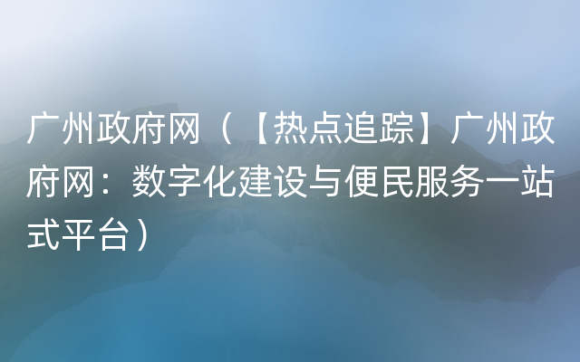 广州政府网（【热点追踪】广州政府网：数字化建设与便民服务一站式平台）