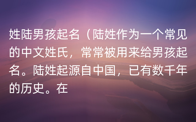 姓陆男孩起名（陆姓作为一个常见的中文姓氏，常常被用来给男孩起名。陆姓起源自中国，