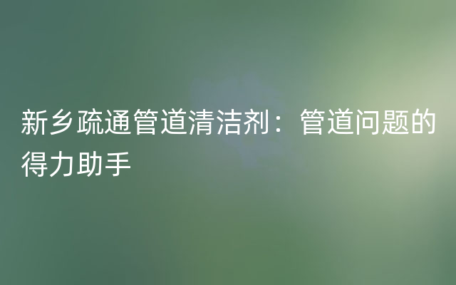 新乡疏通管道清洁剂：管道问题的得力助手