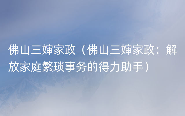 佛山三婶家政（佛山三婶家政：解放家庭繁琐事务的得力助手）