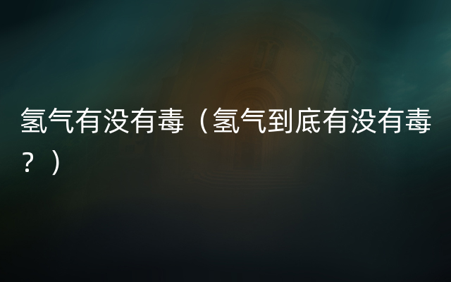 氢气有没有毒（氢气到底有没有毒？）