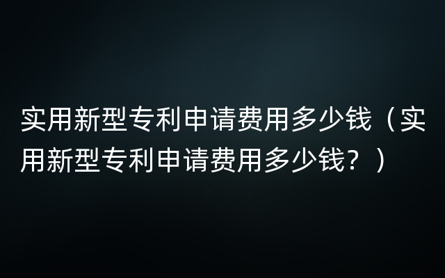 实用新型专利申请费用多少钱（实用新型专利申请费用多少钱？）