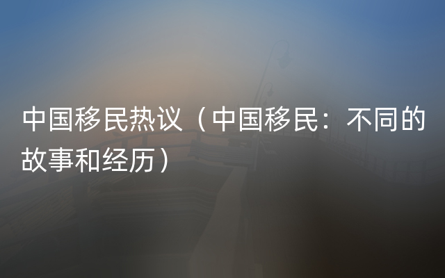 中国移民热议（中国移民：不同的故事和经历）