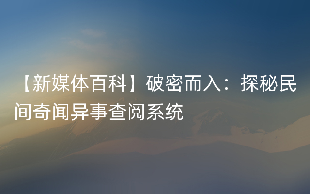 【新媒体百科】破密而入：探秘民间奇闻异事查阅系统