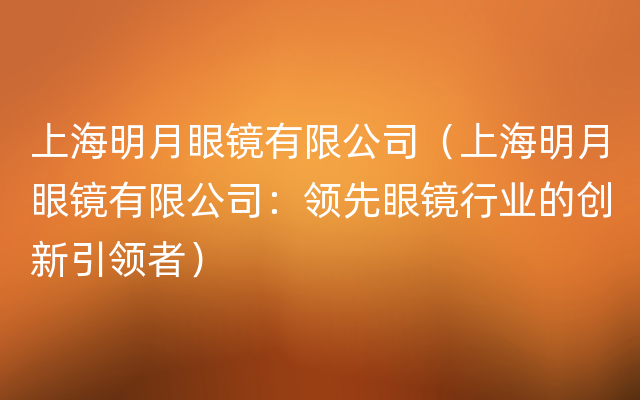 上海明月眼镜有限公司（上海明月眼镜有限公司：领先眼镜行业的创新引领者）