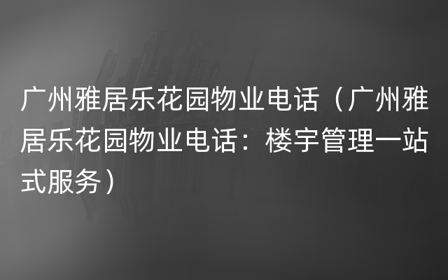 广州雅居乐花园物业电话（广州雅居乐花园物业电话：楼宇管理一站式服务）