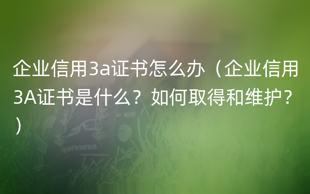 企业信用3a证书怎么办（企业信用3A证书是什么？如