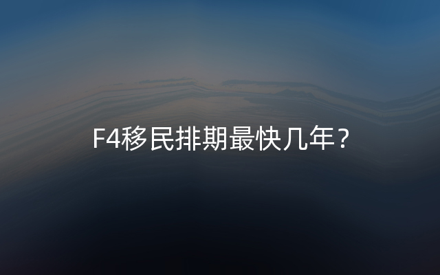 F4移民排期最快几年？