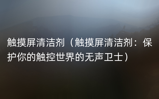 触摸屏清洁剂（触摸屏清洁剂：保护你的触控世界的