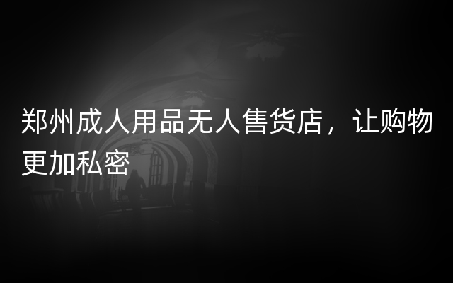 郑州成人用品无人售货店，让购物更加私密