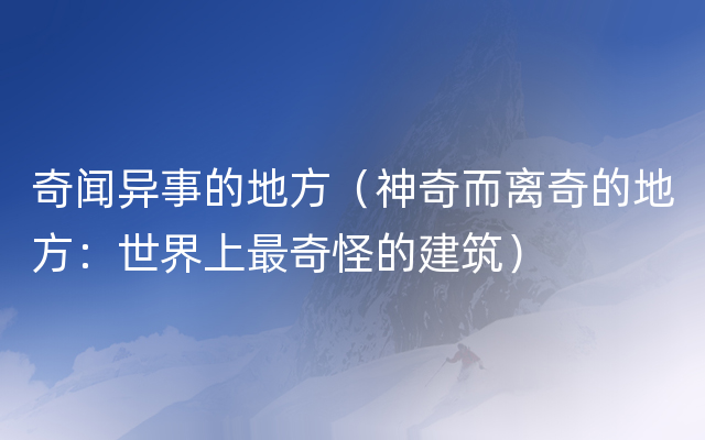 奇闻异事的地方（神奇而离奇的地方：世界上最奇怪的建筑）