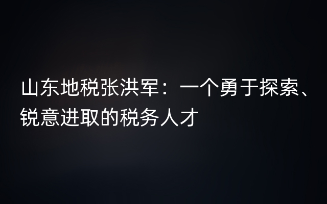 山东地税张洪军：一个勇于探索、锐意进取的税务人才