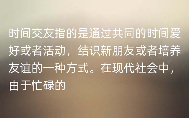 时间交友指的是通过共同的时间爱好或者活动，结识新朋友或者培养友谊的一种方式。在现